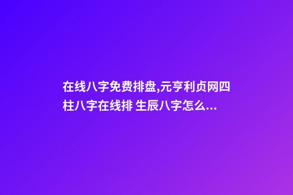 在线八字免费排盘,元亨利贞网四柱八字在线排 生辰八字怎么测,如何测算生辰八字五行缺什么-第1张-观点-玄机派